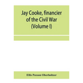 Jay Cooke, financier of the Civil War (Volume I)