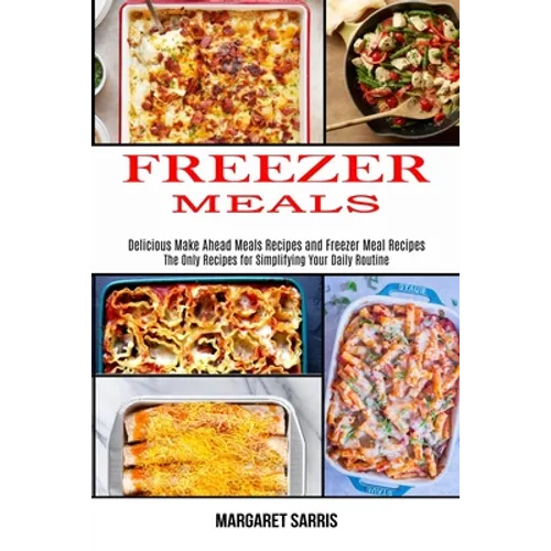 Freezer Meals: The Only Recipes for Simplifying Your Daily Routine (Delicious Make Ahead Meals Recipes and Freezer Meal Recipes) - Paperback