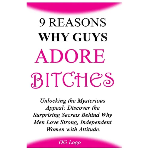 9 Reasons Why Guys Adore Bitches: Unlocking the Mysterious Appeal: Discover the Surprising Secrets Behind Why Men Love Strong, Independent Women with