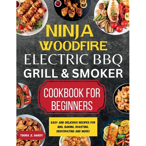 Ninja Woodfire Electric BBQ Grill & Smoker Cookbook for Beginners: Easy and Delicious Recipes for BBQ, Baking, Roasting, Dehydrating and More!