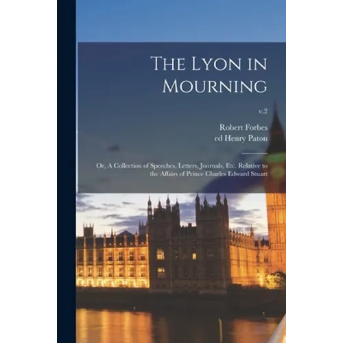 The Lyon in Mourning; or, A Collection of Speeches, Letters, Journals, Etc. Relative to the Affairs of Prince Charles Edward Stuart; v.2