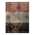 The Syrian Civil War: The History of the 21st Century's Deadliest Conflict