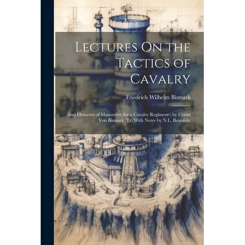 Lectures On the Tactics of Cavalry: And Elements of Manoeuvre for a Cavalry Regiment ( by Count Von Bismark, Tr. With Notes by N.L. Beamish)
