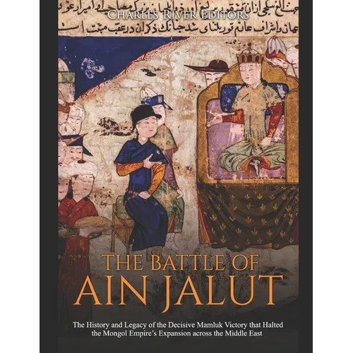 The Battle of Ain Jalut: The History and Legacy of the Decisive Mamluk Victory that Halted the Mongol Empire's Expansion across the Middle East
