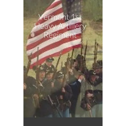 Historical Sketch And Roster Of The Vermont 1st Heavy Artillery Regiment