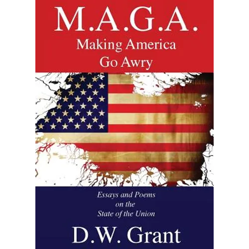 M.A.G.A.: Making America Go Awry: Essays and Poems On The State Of The Union