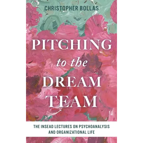 Pitching to the Dream Team: The Insead Lectures on Psychoanalysis and Organizational Life