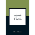 Landmarks Of Toronto; A Collection Of Historical Sketches Of The Old Town Of York From 1792 Until 1837, And Of Toronto From 1834 To 1904; Also Nearly