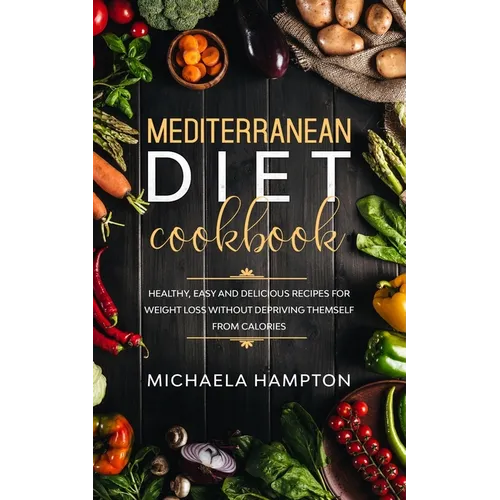 Mediterranean Diet Cookbook: Healthy, Easy and Delicious Recipes for Weight Loss Without Depriving Themself from Calories