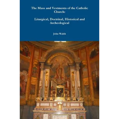 The Mass and Vestments of the Catholic Church: Liturgical, Doctrinal, Historical and Archeological