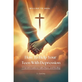 How To Help Your Teen With Depression, A parent's Guide to Faith, Hope, And Healing