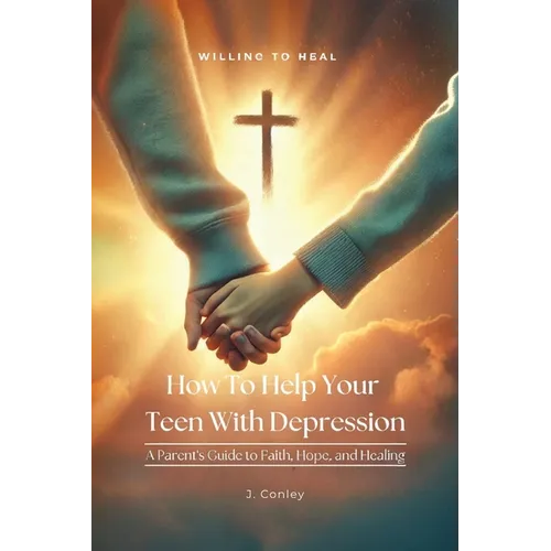 How To Help Your Teen With Depression, A parent's Guide to Faith, Hope, And Healing