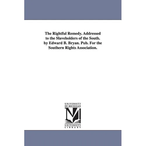 The Rightful Remedy. Addressed to the Slaveholders of the South. by Edward B. Bryan. Pub. For the Southern Rights Association.