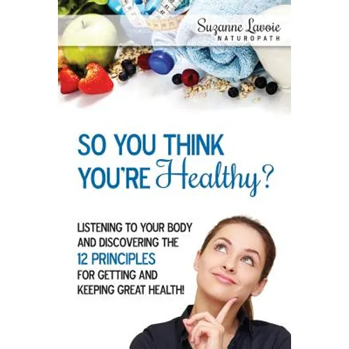 So You Think You're Healthy?: Listening to Your Body and Discovering the 12 Principles For Getting and Keeping Great Health!