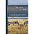 The Boston Terrier; a Presentation of the Origin, Development, Breeding, Showing, Care, and Kenneling of This American-originated Breed of Dog