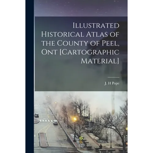 Illustrated Historical Atlas of the County of Peel, Ont [cartographic Material]