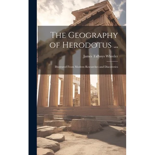 The Geography of Herodotus ...: Illustrated From Modern Researches and Discoveries - Hardcover