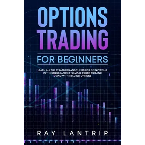 Options Trading For Beginners: Learn all the Strategies and The Basics of Investing in The Stock Market to Make Profit for And Living with Trading Op - Paperback