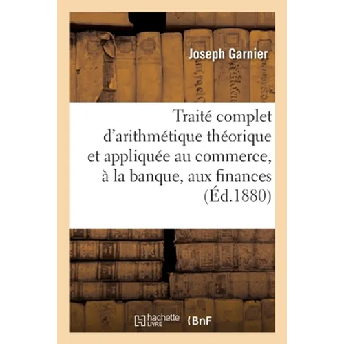 Traité d'Arithmétique Théorique Et Appliquée Au Commerce, À La Banque, Aux Finances Et À l'Industrie: Avec Un Traité Des Poids Et Mesures, Un Recueil