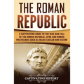 The Roman Republic: A Captivating Guide to the Rise and Fall of the Roman Republic, SPQR and Roman Politicians Such as Julius Caesar and Cicero