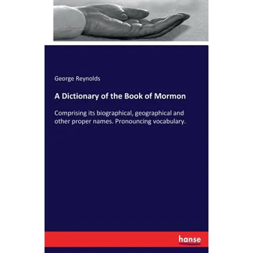 A Dictionary of the Book of Mormon: Comprising its biographical, geographical and other proper names. Pronouncing vocabulary.
