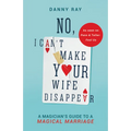 No, I Can't Make Your Wife Disappear: A Magician's Guide for a Magical Marriage