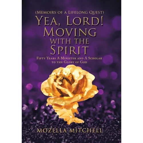 Yea, Lord! Moving with the Spirit: Fifty Years a Minister and a Scholar to the Glory of God