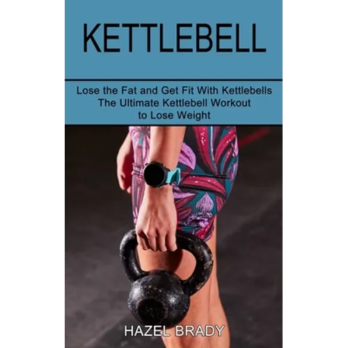 Kettlebell: The Ultimate Kettlebell Workout to Lose Weight (Lose the Fat and Get Fit With Kettlebells)