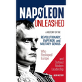 Napoleon Unleashed: A History of the Revolutionary, Emperor, and Military Genius who Reshaped Europe and Defined Modern Leadership