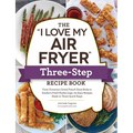 The I Love My Air Fryer Three-Step Recipe Book: From Cinnamon Cereal French Toast Sticks to Southern Fried Chicken Legs, 175 Easy Recipes Made in Thre