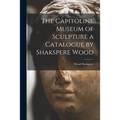 The Capitoline Museum of Sculpture a Catalogue by Shakspere Wood