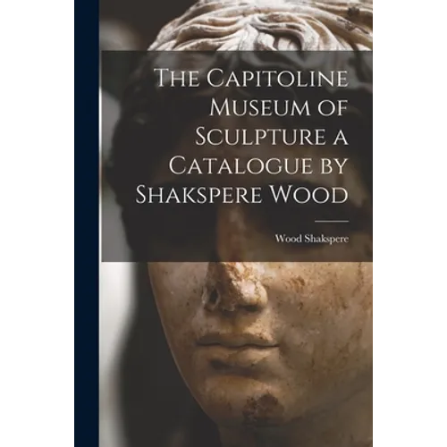 The Capitoline Museum of Sculpture a Catalogue by Shakspere Wood