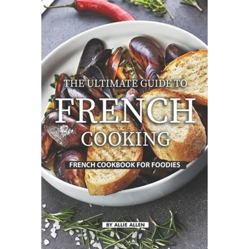 The Ultimate Guide to French Cooking: French Cookbook for Foodies