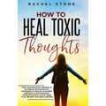How To Heal Toxic Thoughts: Stop your negative thinking in its tracks. New practical strategies to master your mind and block your intrusive thoughts