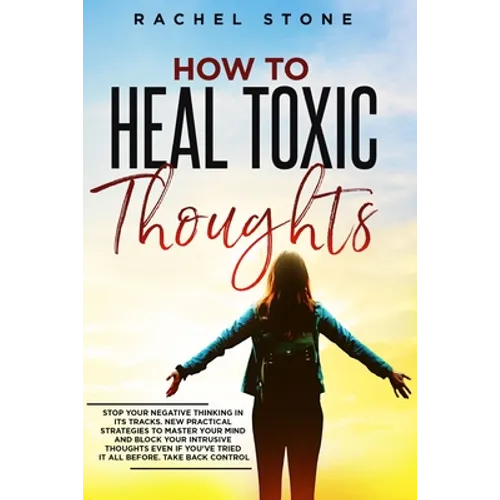 How To Heal Toxic Thoughts: Stop your negative thinking in its tracks. New practical strategies to master your mind and block your intrusive thoughts