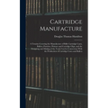 Cartridge Manufacture; a Treatise Covering the Manufacture of Rifle Cartridge Cases, Bullets, Powders, Primers and Cartridge Clips, and the Designing