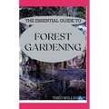 The Essential Guide to Forest Gardening: Guide To Working with Nature to Grow Edible Foods And Crops