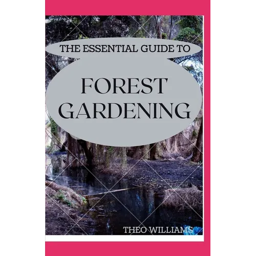 The Essential Guide to Forest Gardening: Guide To Working with Nature to Grow Edible Foods And Crops