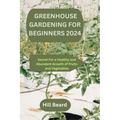 Greenhouse Gardening for Beginners 2024: Secret For a Healthy and Abundant Growth of Fruits and Vegetables.