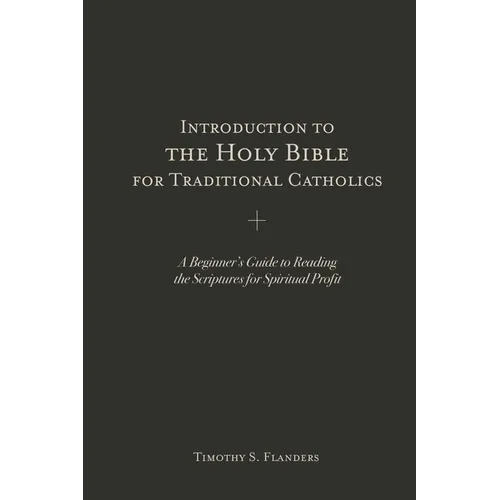 Introduction to the Holy Bible for Traditional Catholics: A Beginner's Guide to Reading the Scriptures for Spiritual Profit