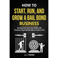 How to Start, Run, and Grow a Bail Bond Business: An Essential Start-Up Guide with Practical, Real-World Advice from a Pro!