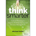 Think Smarter: Critical Thinking to Improve Problem-Solving and Decision-Making Skills