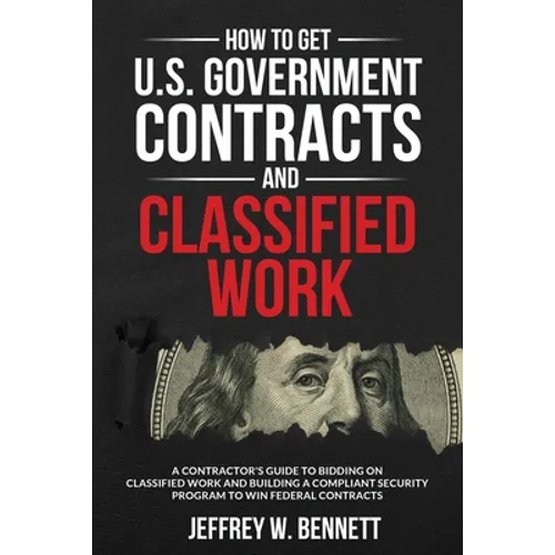 How to Get U.S. Government Contracts and Classified Work: A Contractor's Guide to Bidding on Classified Work and Building a Compliant Security Program