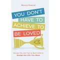 You Don't Have to Achieve to Be Loved: Escape the Lies You've Been Sold to Design the Life You Want