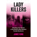 Lady Killers: Shocking True Stories of the World's Most Barbaric Female Murderers