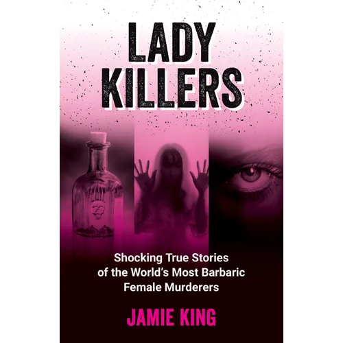 Lady Killers: Shocking True Stories of the World's Most Barbaric Female Murderers