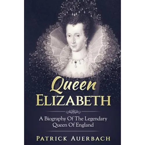 Queen Elizabeth: A Biography Of The Legendary Queen Of England