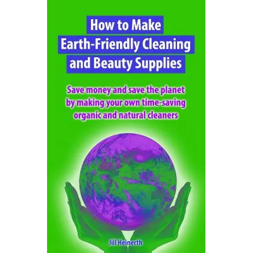 How to Make Earth-Friendly Cleaning and Beauty Supplies: Save money and save the planet by making your own time-saving organic cleaners