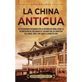 La China antigua: Un apasionante recorrido por la historia de China, desde la colonización del río Amarillo, pasando por las dinastías X