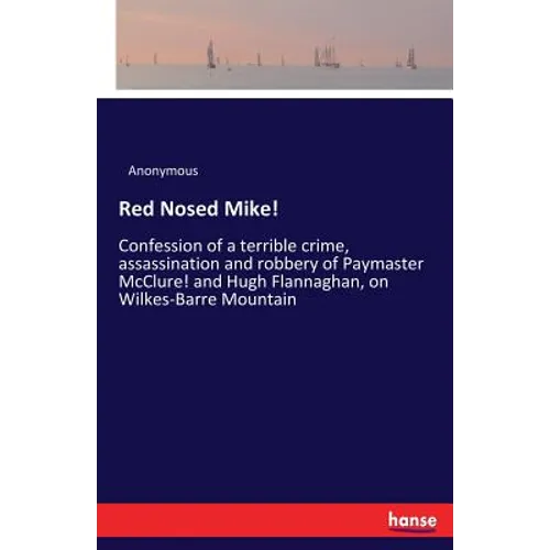 Red Nosed Mike!: Confession of a terrible crime, assassination and robbery of Paymaster McClure! and Hugh Flannaghan, on Wilkes-Barre Mountain